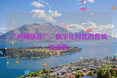 廣州網絡推廣，數(shù)字化時代的營銷新引擎