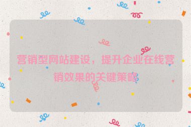 營銷型網(wǎng)站建設(shè)，提升企業(yè)在線營銷效果的關(guān)鍵策略