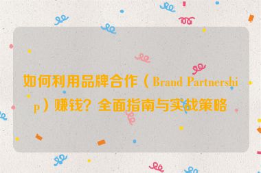 如何利用品牌合作（Brand Partnership）賺錢(qián)？全面指南與實(shí)戰(zhàn)策略