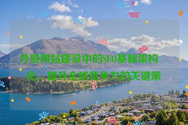 外貿(mào)網(wǎng)站建設(shè)中的SEO基礎(chǔ)架構(gòu)優(yōu)化，提升全球競(jìng)爭(zhēng)力的關(guān)鍵策略