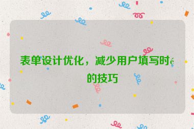 表單設(shè)計(jì)優(yōu)化，減少用戶填寫時(shí)間的技巧
