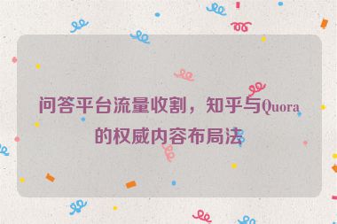 問(wèn)答平臺(tái)流量收割，知乎與Quora的權(quán)威內(nèi)容布局法