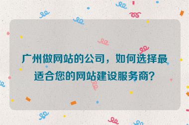 廣州做網(wǎng)站的公司，如何選擇最適合您的網(wǎng)站建設(shè)服務(wù)商？