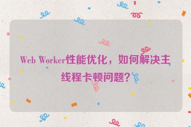 Web Worker性能優(yōu)化，如何解決主線程卡頓問(wèn)題？