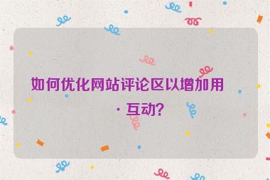 如何優(yōu)化網(wǎng)站評論區(qū)以增加用戶互動？