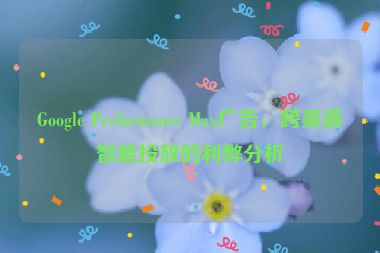 Google Performance Max廣告，跨渠道智能投放的利弊分析