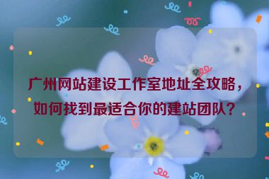 廣州網(wǎng)站建設(shè)工作室地址全攻略，如何找到最適合你的建站團(tuán)隊？