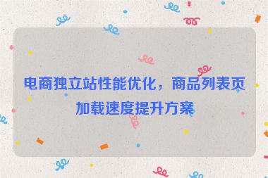 電商獨立站性能優(yōu)化，商品列表頁加載速度提升方案
