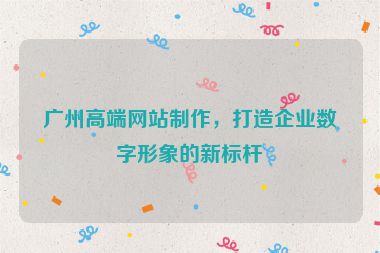 廣州高端網站制作，打造企業(yè)數(shù)字形象的新標桿