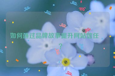如何通過(guò)品牌故事提升網(wǎng)站信任度？