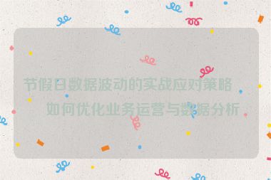 節(jié)假日數(shù)據(jù)波動的實(shí)戰(zhàn)應(yīng)對策略，如何優(yōu)化業(yè)務(wù)運(yùn)營與數(shù)據(jù)分析