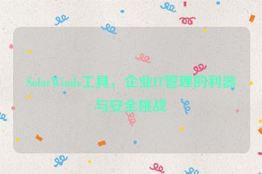 SolarWinds工具，企業(yè)IT管理的利器與安全挑戰(zhàn)