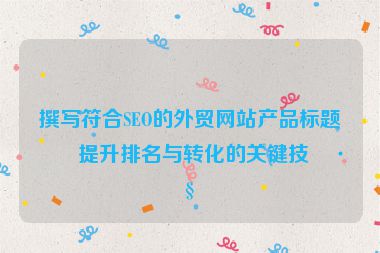 撰寫符合SEO的外貿(mào)網(wǎng)站產(chǎn)品標(biāo)題，提升排名與轉(zhuǎn)化的關(guān)鍵技巧