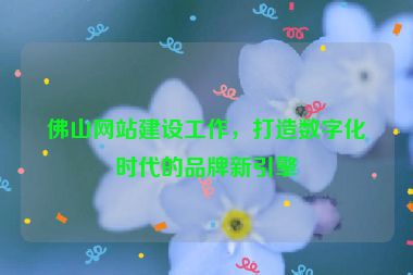 佛山網(wǎng)站建設(shè)工作，打造數(shù)字化時(shí)代的品牌新引擎