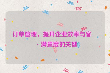 訂單管理，提升企業(yè)效率與客戶滿意度的關(guān)鍵