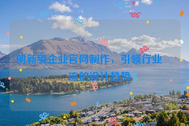 創(chuàng)新型企業(yè)官網(wǎng)制作，引領(lǐng)行業(yè)潮流的設(shè)計(jì)趨勢
