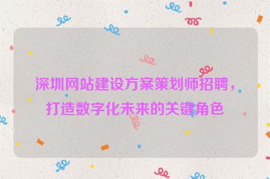 深圳網(wǎng)站建設(shè)方案策劃師招聘，打造數(shù)字化未來(lái)的關(guān)鍵角色