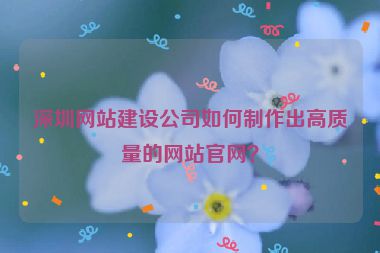 深圳網(wǎng)站建設(shè)公司如何制作出高質(zhì)量的網(wǎng)站官網(wǎng)？