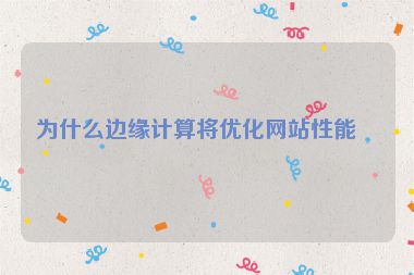 為什么邊緣計算將優(yōu)化網(wǎng)站性能？