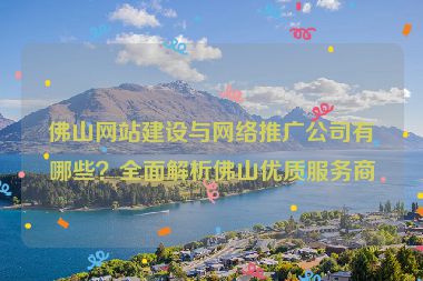 佛山網(wǎng)站建設(shè)與網(wǎng)絡(luò)推廣公司有哪些？全面解析佛山優(yōu)質(zhì)服務(wù)商