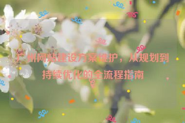 廣州網(wǎng)站建設(shè)方案維護，從規(guī)劃到持續(xù)優(yōu)化的全流程指南