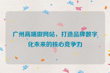 廣州高端做網(wǎng)站，打造品牌數(shù)字化未來的核心競(jìng)爭(zhēng)力