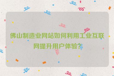 佛山制造業(yè)網(wǎng)站如何利用工業(yè)互聯(lián)網(wǎng)提升用戶體驗(yàn)？