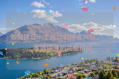 如何建立一個成功的博客網(wǎng)站，從零到精通的完整指南