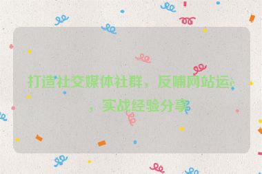 打造社交媒體社群，反哺網(wǎng)站運營，實戰(zhàn)經(jīng)驗分享