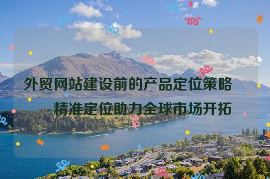 外貿(mào)網(wǎng)站建設(shè)前的產(chǎn)品定位策略，精準(zhǔn)定位助力全球市場(chǎng)開(kāi)拓