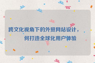 跨文化視角下的外貿網站設計，如何打造全球化用戶體驗