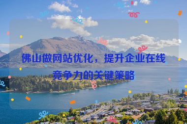 佛山做網(wǎng)站優(yōu)化，提升企業(yè)在線競(jìng)爭(zhēng)力的關(guān)鍵策略