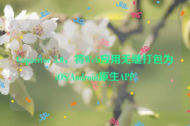 Capacitor 5.0，將Web應(yīng)用無(wú)縫打包為iOS/Android原生APP