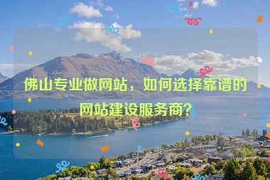 佛山專業(yè)做網(wǎng)站，如何選擇靠譜的網(wǎng)站建設(shè)服務(wù)商？