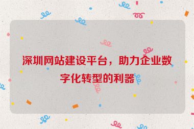 深圳網(wǎng)站建設(shè)平臺，助力企業(yè)數(shù)字化轉(zhuǎn)型的利器