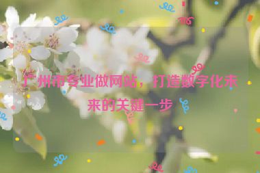 廣州市專業(yè)做網(wǎng)站，打造數(shù)字化未來的關(guān)鍵一步