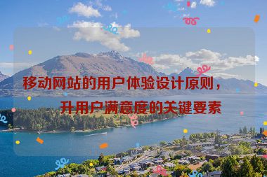 移動網(wǎng)站的用戶體驗(yàn)設(shè)計原則，提升用戶滿意度的關(guān)鍵要素