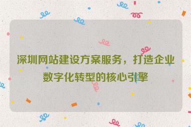 深圳網(wǎng)站建設(shè)方案服務(wù)，打造企業(yè)數(shù)字化轉(zhuǎn)型的核心引擎