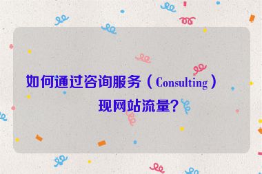 如何通過(guò)咨詢服務(wù)（Consulting）變現(xiàn)網(wǎng)站流量？