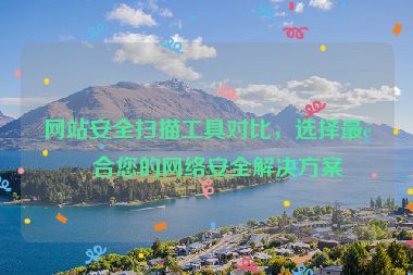 網(wǎng)站安全掃描工具對比，選擇最適合您的網(wǎng)絡(luò)安全解決方案