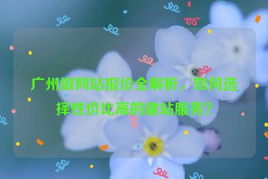 廣州做網(wǎng)站報(bào)價(jià)全解析，如何選擇性?xún)r(jià)比高的建站服務(wù)？