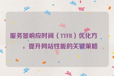 服務(wù)器響應(yīng)時(shí)間（TTFB）優(yōu)化方案，提升網(wǎng)站性能的關(guān)鍵策略
