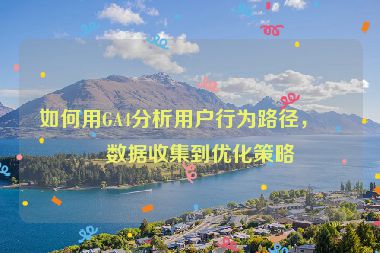 如何用GA4分析用戶行為路徑，從數(shù)據(jù)收集到優(yōu)化策略