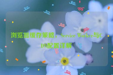 瀏覽器緩存策略，Service Worker與CDN配置詳解