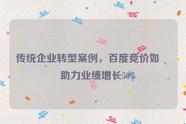 傳統(tǒng)企業(yè)轉(zhuǎn)型案例，百度競價如何助力業(yè)績增長50%