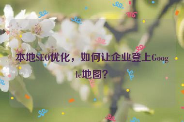 本地SEO優(yōu)化，如何讓企業(yè)登上Google地圖？