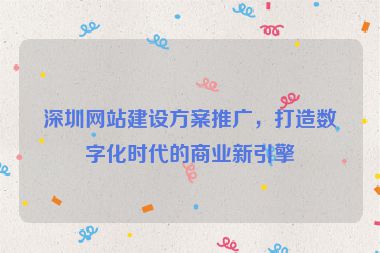深圳網(wǎng)站建設(shè)方案推廣，打造數(shù)字化時(shí)代的商業(yè)新引擎