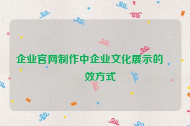 企業(yè)官網(wǎng)制作中企業(yè)文化展示的有效方式