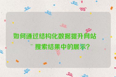 如何通過結(jié)構(gòu)化數(shù)據(jù)提升網(wǎng)站在搜索結(jié)果中的展示？