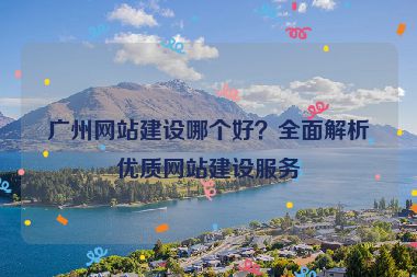 廣州網(wǎng)站建設(shè)哪個(gè)好？全面解析優(yōu)質(zhì)網(wǎng)站建設(shè)服務(wù)